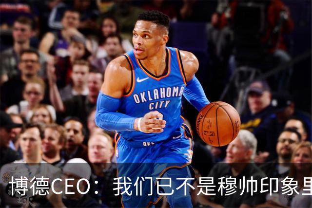 博德CEO：我们已不是穆帅印象里的球队，当年他都不愿在这训练