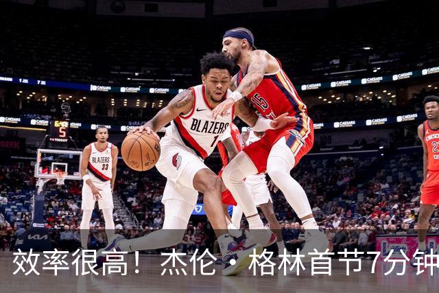 效率很高！杰伦·格林首节7分钟5中4拿10分 三分3中2