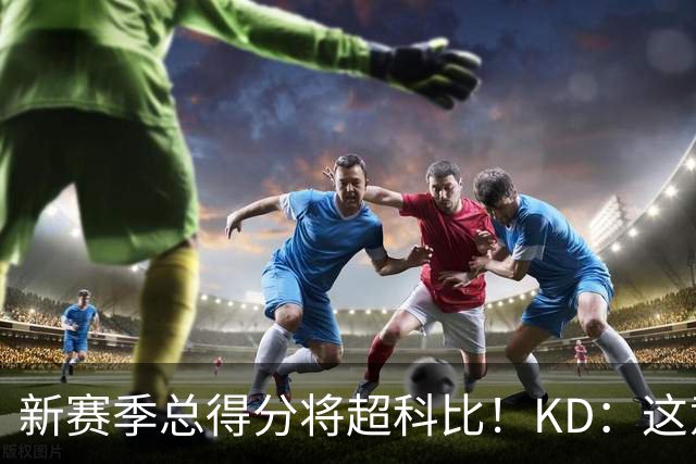 新赛季总得分将超科比！KD：这意义重大 能与传奇并肩如梦似幻