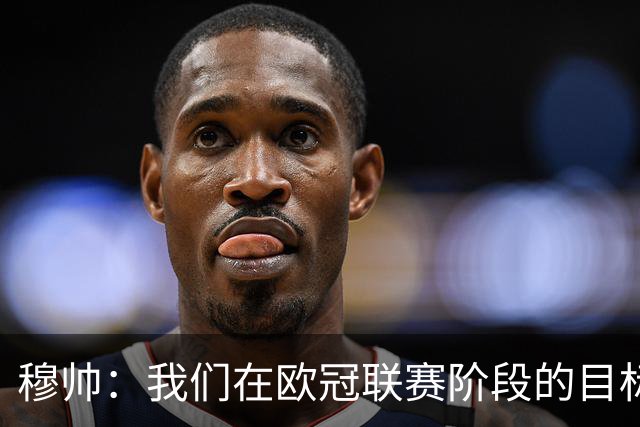穆帅：我们在欧冠联赛阶段的目标是出线和进前八